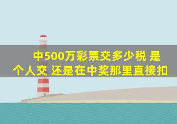 中500万彩票交多少税 是个人交 还是在中奖那里直接扣